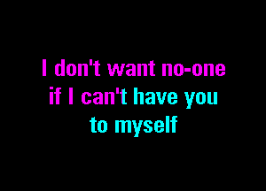 I don't want no-one

if I can't have you
to myself