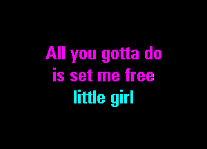 All you gotta do

is set me free
little girl
