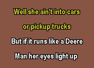 Well she ain't into cars
or pickup trucks

But if it runs like a Deere

Man her eyes light up