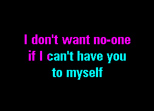 I don't want no-one

if I can't have you
to myself