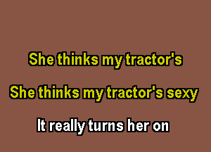 She thinks my tractor's

She thinks my tractor's sexy

It really turns her on