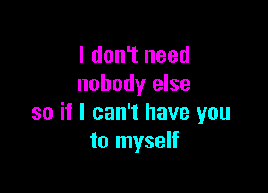 I don't need
nobody else

so if I can't have you
to myself