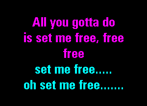 All you gotta do
is set me free, free

free
set me free .....
oh set me free .......