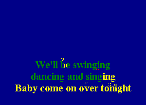 We'll Be swinging
dancing and singing
Baby come on over toriight