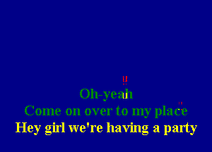 u
Oh-yeah
Come on over to my place
Hey girl we're having a party