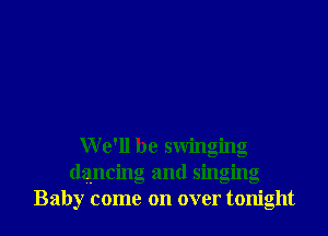 We'll be swinging
dancing and singing
Baby come on over tonight