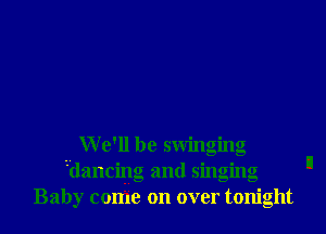 We'll be swinging
dancing and singing
Baby come on over tonight