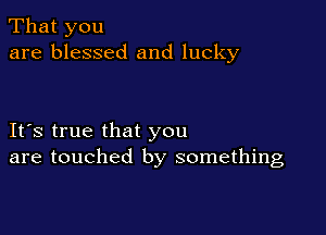 That you
are blessed and lucky

IFS true that you
are touched by something