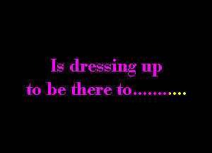 Is dressing up

to be there to ...........