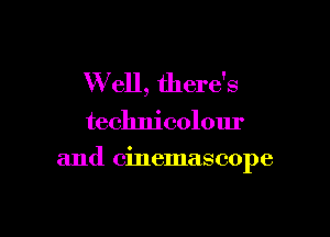 W ell, there's
technicolour

and cinemascope