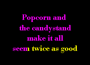 Popcorn and
the candystand
make it all

seem twice as good