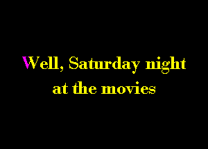 Well, Saturday night

at the movies