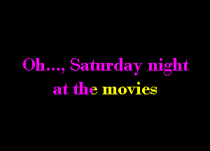 Oh..., Saturday night

at the movies