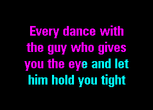 Every dance with
the guy who gives

you the eye and let
him hold you tight