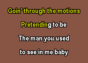 Goin' through the motions

Pretending to be

The man you used

to see in me baby