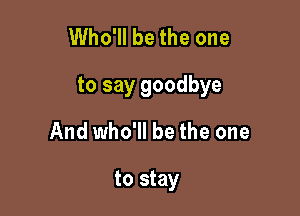 Who'll be the one

to say goodbye

And who'll be the one

to stay