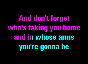 And don't forget
who's taking you home

and in whose arms
you're gonna be