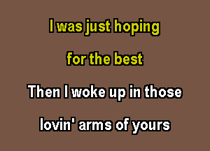 I was just hoping

for the best

Then lwoke up in those

lovin' arms of yours