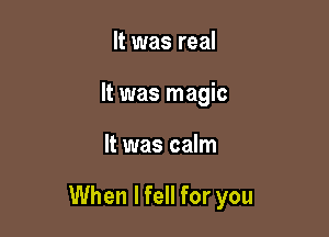 It was real
It was magic

It was calm

When lfell for you