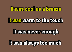 It was cool as a breeze

It was warm to the touch

It was never enough

It was always too much