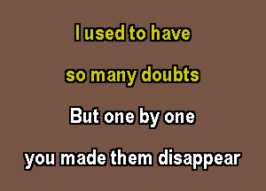 I used to have

so many doubts

But one by one

you made them disappear