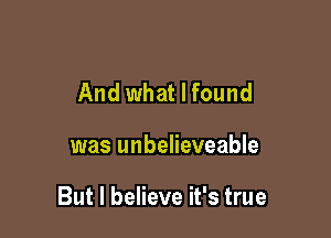 And what I found

was unbelieveable

But I believe it's true