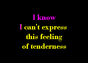 I know

I can't express

this feeling

of tenderness