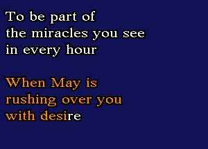 To be part of
the miracles you see
in every hour

XVhen May is
rushing over you
With desire