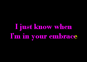 I just know When
I'm in your embrace