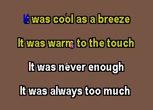 I was cool as a breeze

It was warm to the touch

It was ntaver enough

It was always too much