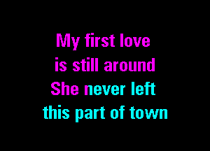 My first love
is still around

She never left
this part of town