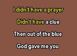 I didn't have a prayer
Didn't have a clue

Then out of the blue

God gave me you