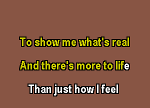 To show me what's real

And there's more to life

Than just how I feel