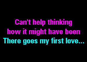 Can't help thinking

how it might have been
There goes my first love...