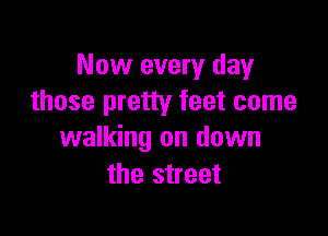 Now every day
those pretty feet come

walking on down
the street