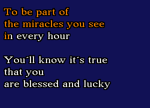 To be part of
the miracles you see
in every hour

You'll know it's true
that you

are blessed and lucky
