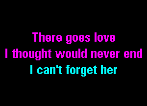 There goes love

I thought would never end
I can't forget her