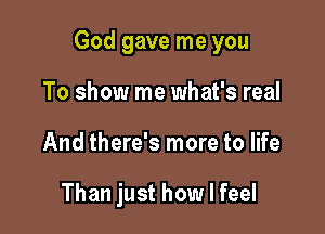 God gave me you

To show me what's real
And there's more to life

Than just how I feel