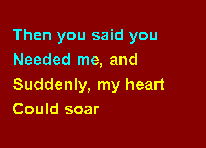 Then you said you
Needed me, and

Suddenly, my heart
Could soar