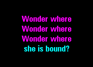 Wonder where
Wonder where

Wonder where
she is bound?