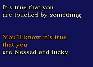 It's true that you
are touched by something

You'll know it's true
that you
are blessed and lucky
