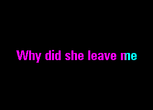Why did she leave me