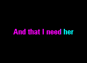 And that I need her