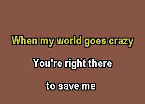 When my world goes crazy

You're right there

to save me