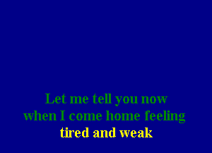 Let me tell you now
when I come home feeling
tired and weak