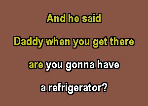 And he said

Daddy when you get there

are you gonna have

a refrigerator?