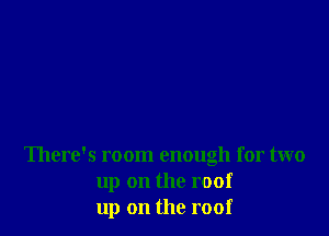 There's room enough for two
up on the roof
up on the roof