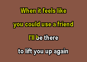 When it feels like

you could use a friend

I'll be there

to lift you up again