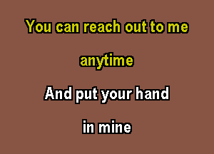 You can reach out to me

anytime

And put your hand

in mine