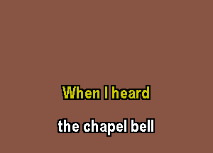 When I heard

the chapel bell